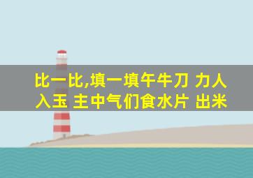 比一比,填一填午牛刀 力人 入玉 主中气们食水片 出米